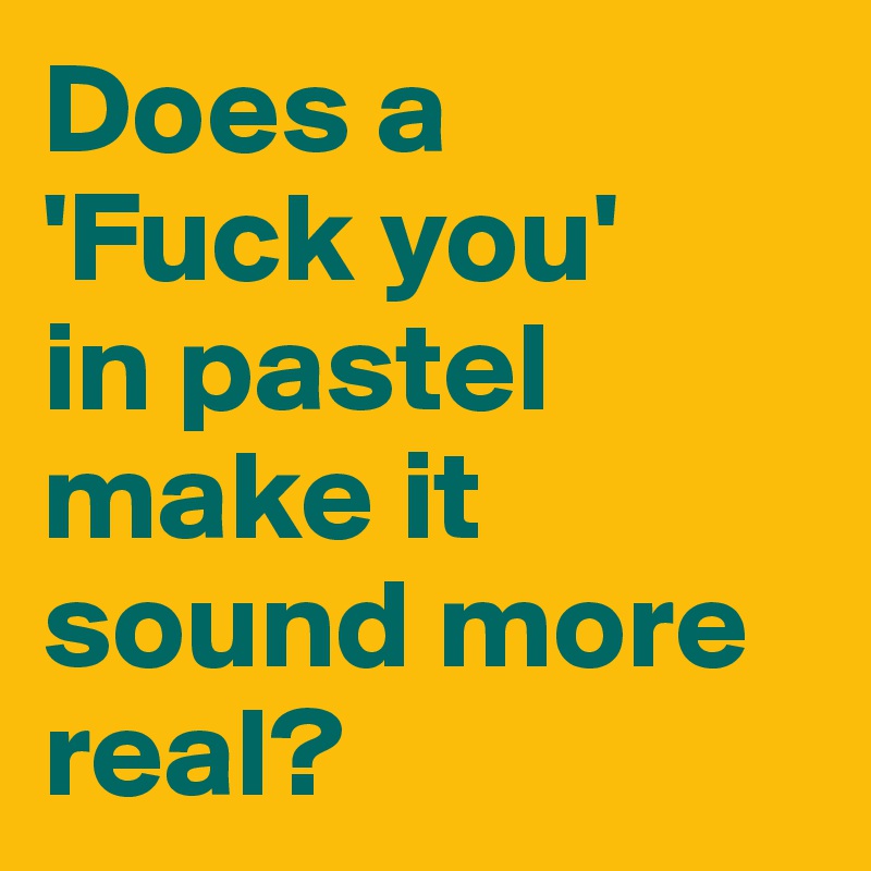 Does a 
'Fuck you' 
in pastel  make it sound more real?