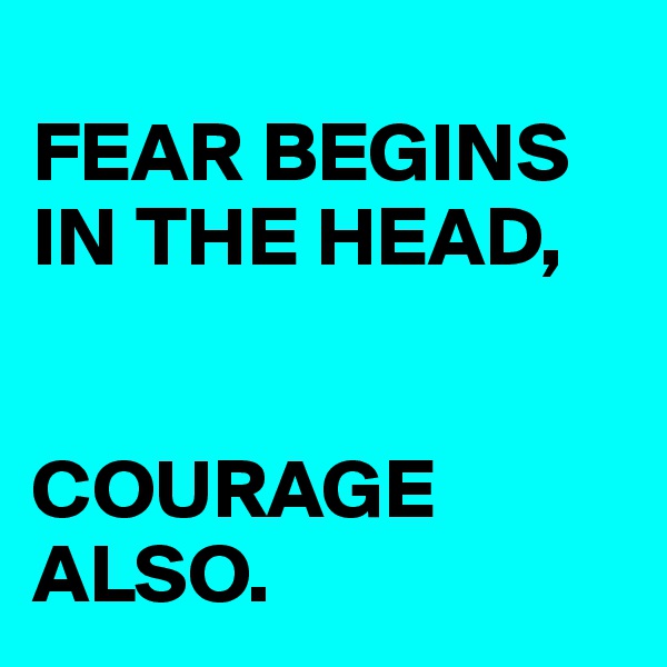 
FEAR BEGINS IN THE HEAD, 


COURAGE ALSO.