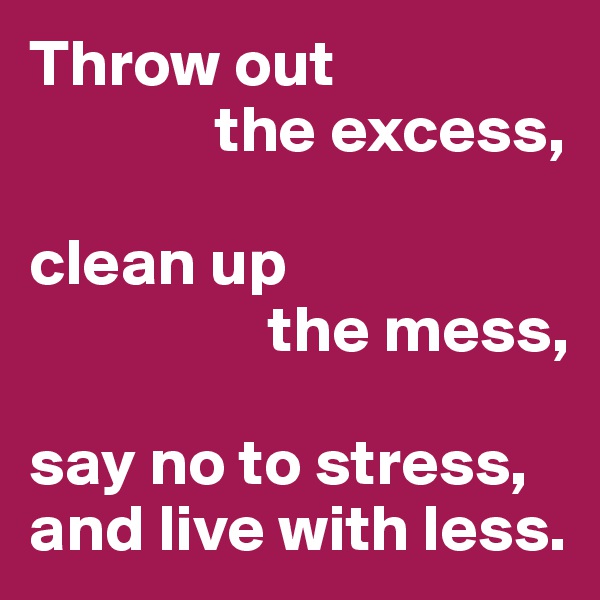Throw out 
              the excess,

clean up
                  the mess,

say no to stress,
and live with less.