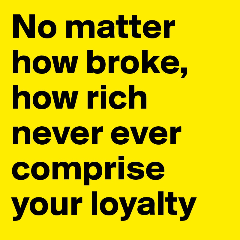 No matter how broke, how rich never ever comprise your loyalty