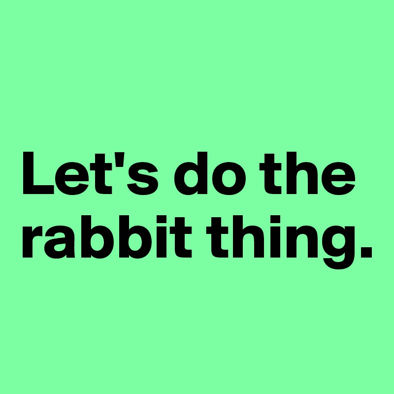

Let's do the rabbit thing.
