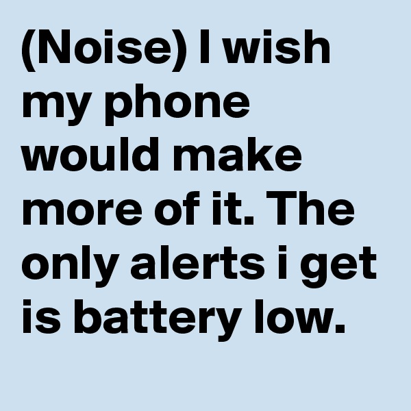 (Noise) I wish my phone would make more of it. The only alerts i get is battery low.