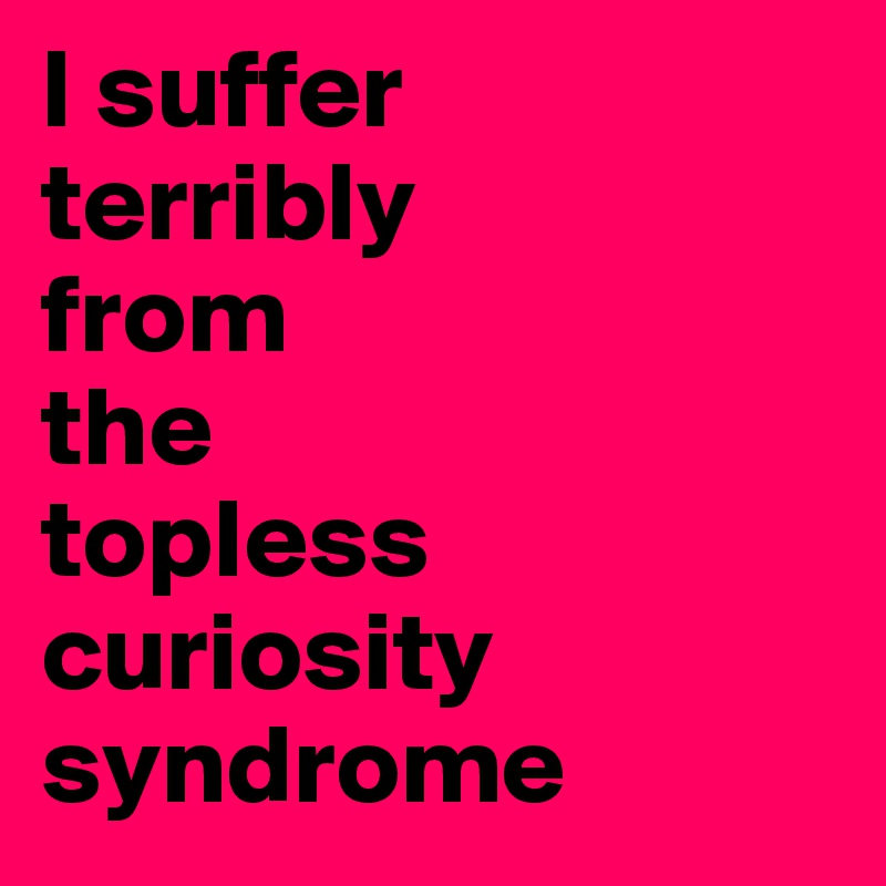 I suffer 
terribly 
from 
the 
topless curiosity syndrome