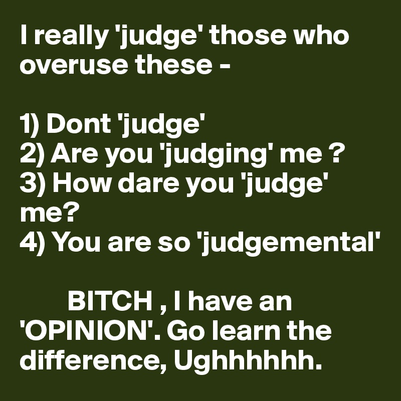 I really 'judge' those who     overuse these - 

1) Dont 'judge' 
2) Are you 'judging' me ? 
3) How dare you 'judge' me? 
4) You are so 'judgemental' 

        BITCH , I have an 'OPINION'. Go learn the difference, Ughhhhhh. 