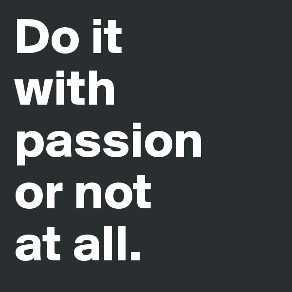 Do it 
with 
passion 
or not 
at all.