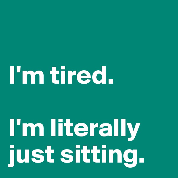 

I'm tired.

I'm literally just sitting.