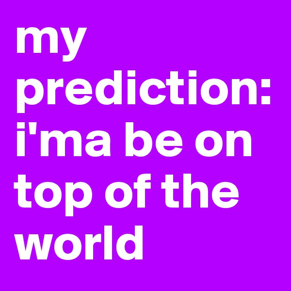 my prediction: i'ma be on top of the world