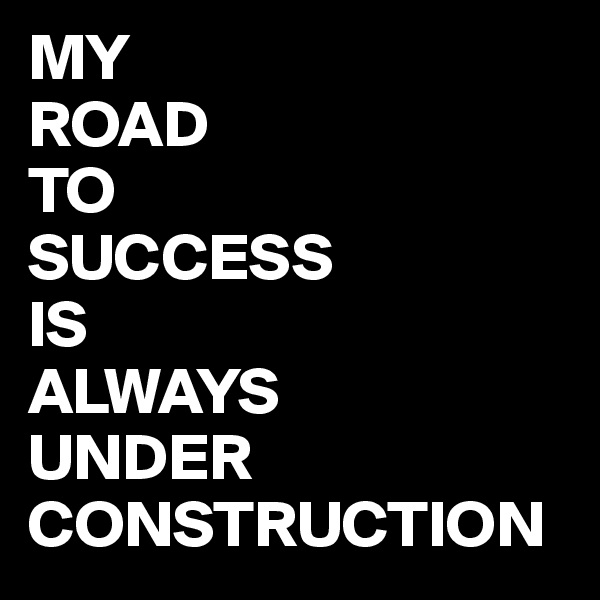 MY
ROAD
TO
SUCCESS
IS 
ALWAYS
UNDER
CONSTRUCTION