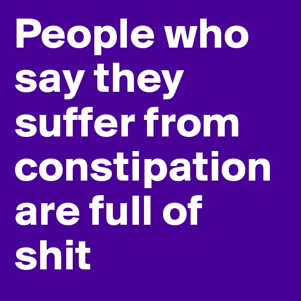 People who say they suffer from constipation are full of shit