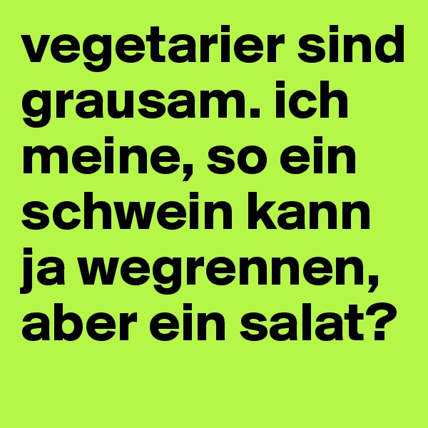 vegetarier sind grausam. ich meine, so ein schwein kann ja wegrennen, aber ein salat? 