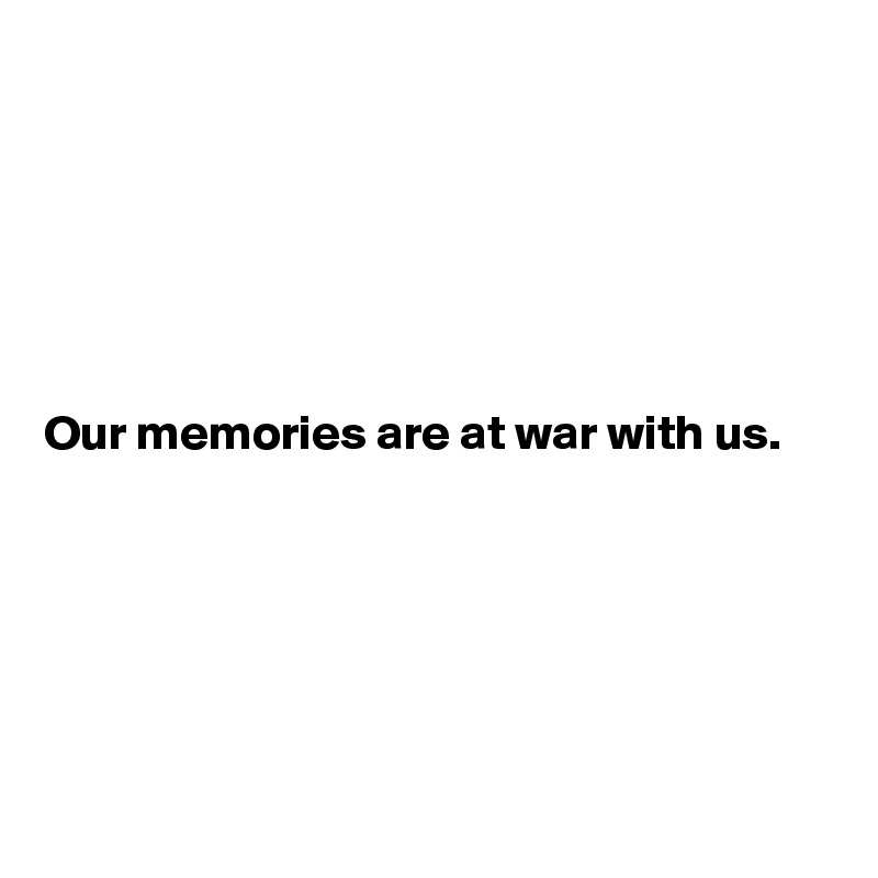 






Our memories are at war with us. 





