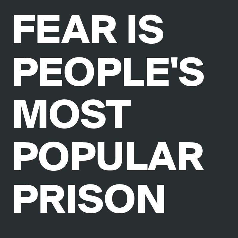 FEAR IS PEOPLE'S MOST POPULAR PRISON