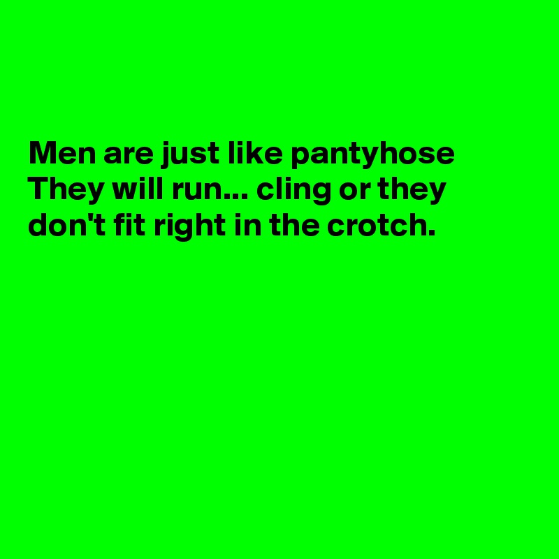


Men are just like pantyhose
They will run... cling or they  don't fit right in the crotch.







