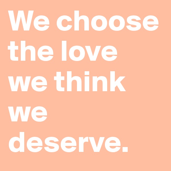We choose the love we think we deserve.