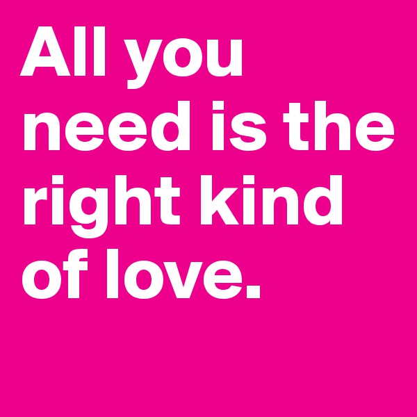 All you need is the right kind of love. 