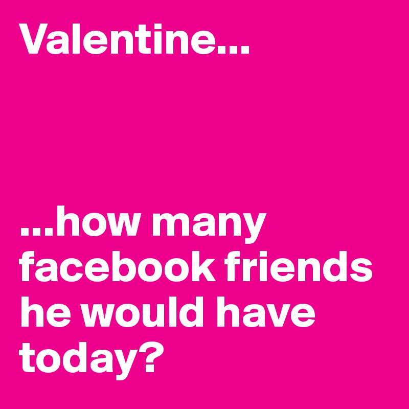 Valentine...



...how many facebook friends he would have today?