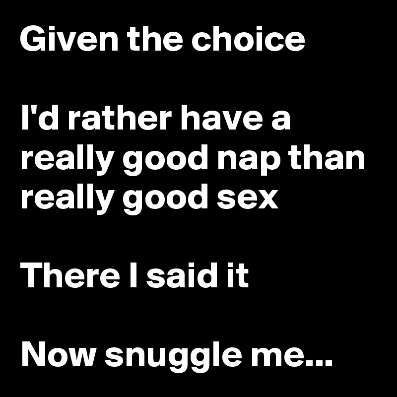 Given the choice

I'd rather have a really good nap than really good sex

There I said it

Now snuggle me...