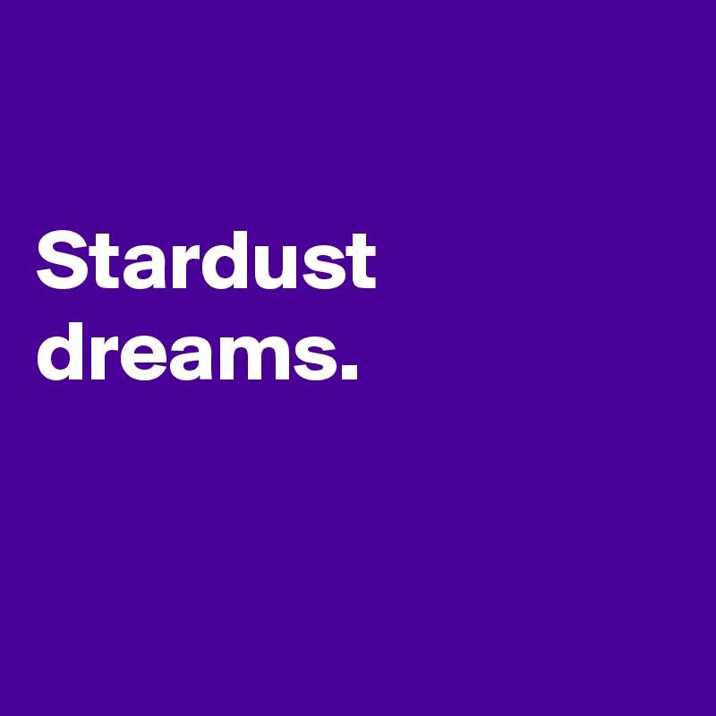 

Stardust dreams.


