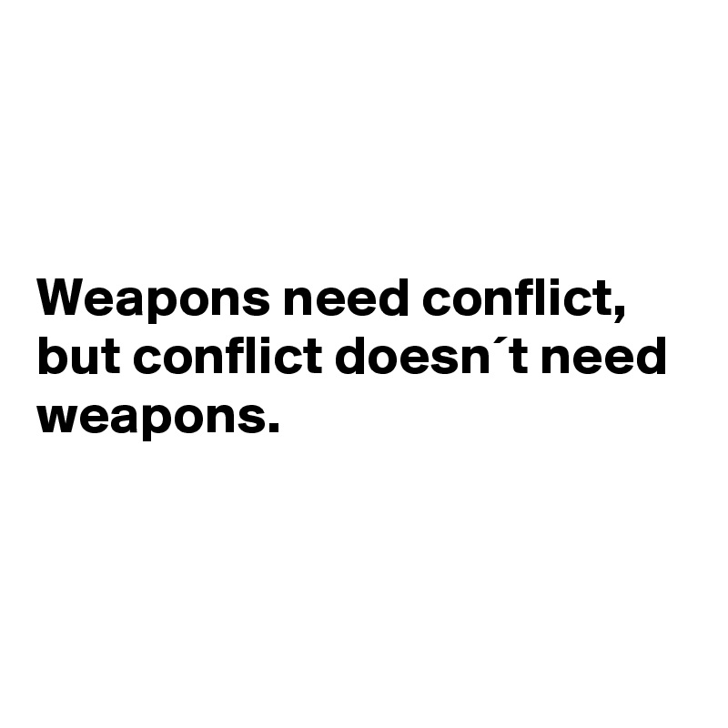 



Weapons need conflict, but conflict doesn´t need weapons. 



