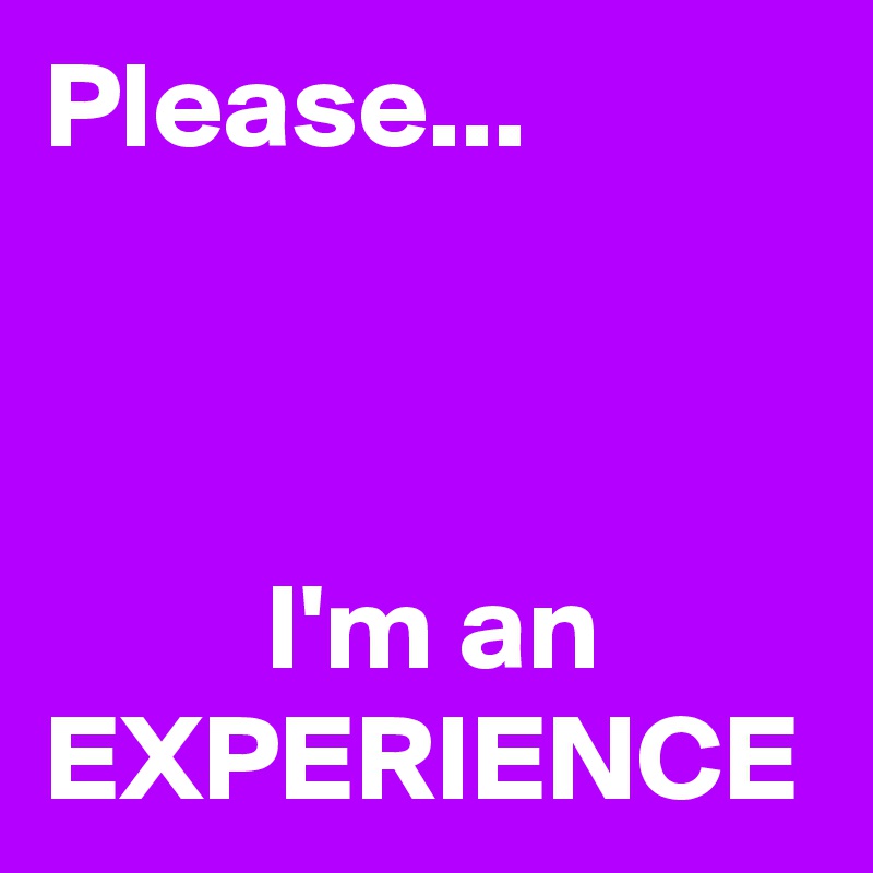 Please...



         I'm an EXPERIENCE