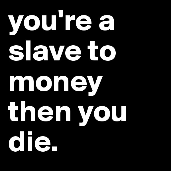you're a slave to money then you die.