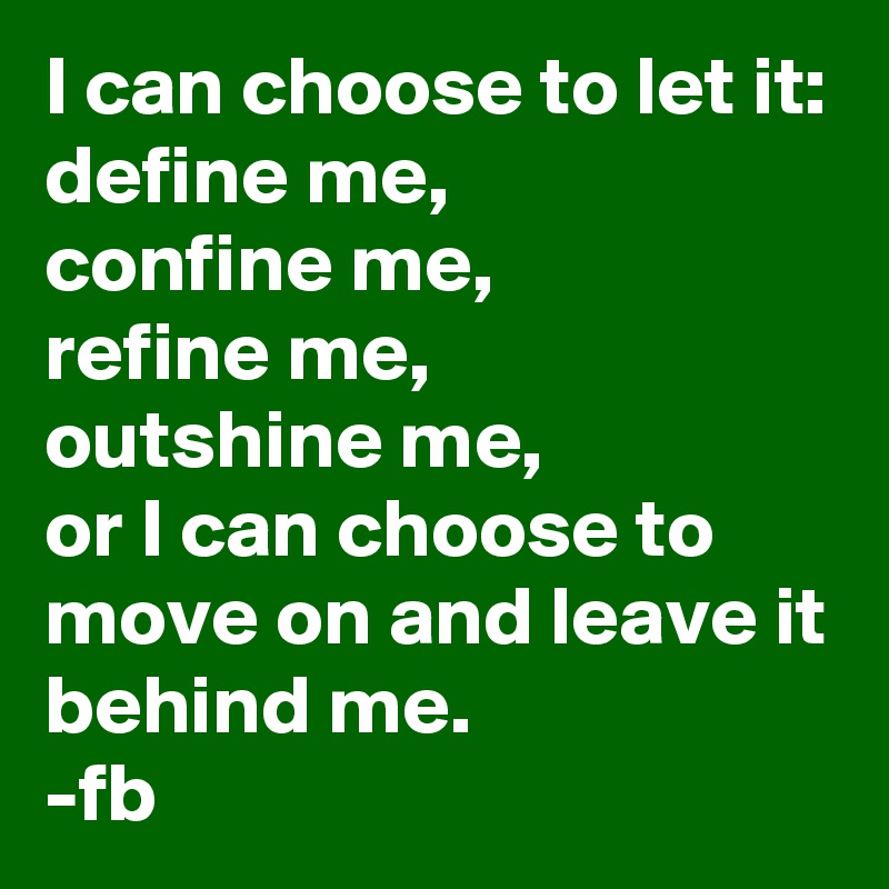 I can choose to let it:
define me,
confine me,
refine me,
outshine me,
or I can choose to move on and leave it 
behind me.
-fb