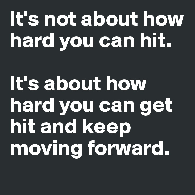 It's not about how hard you can hit. 

It's about how hard you can get hit and keep moving forward. 
