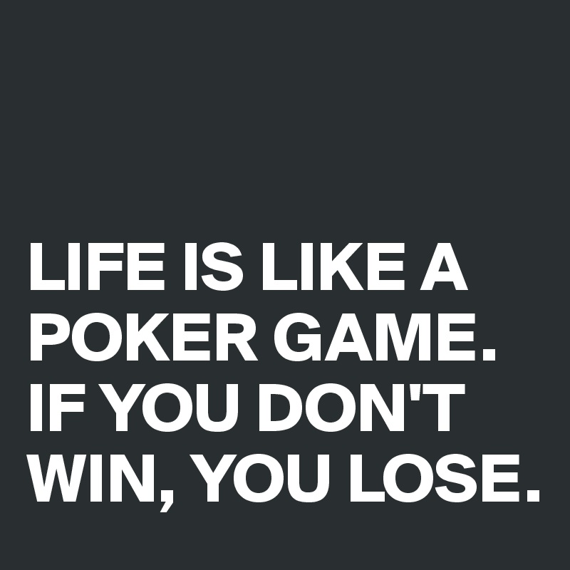 


LIFE IS LIKE A POKER GAME.
IF YOU DON'T WIN, YOU LOSE.