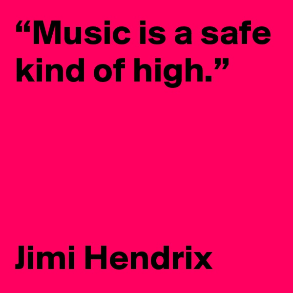 “Music is a safe kind of high.”




Jimi Hendrix