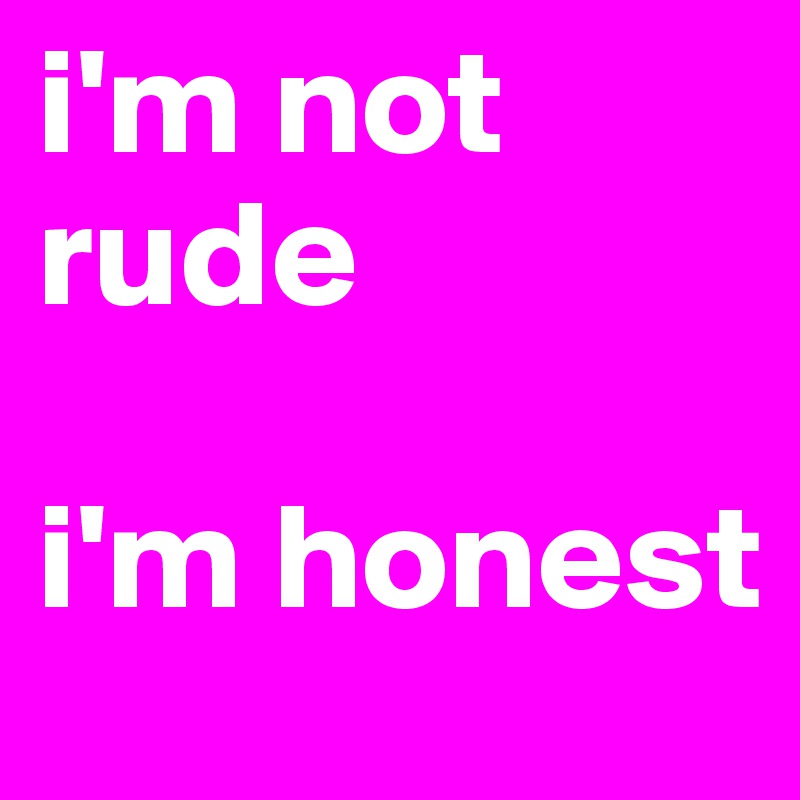 i'm not rude

i'm honest