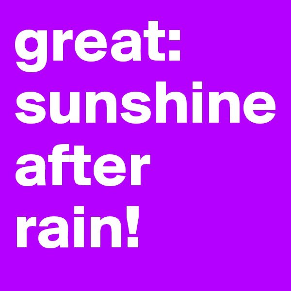 great:
sunshine
after rain!