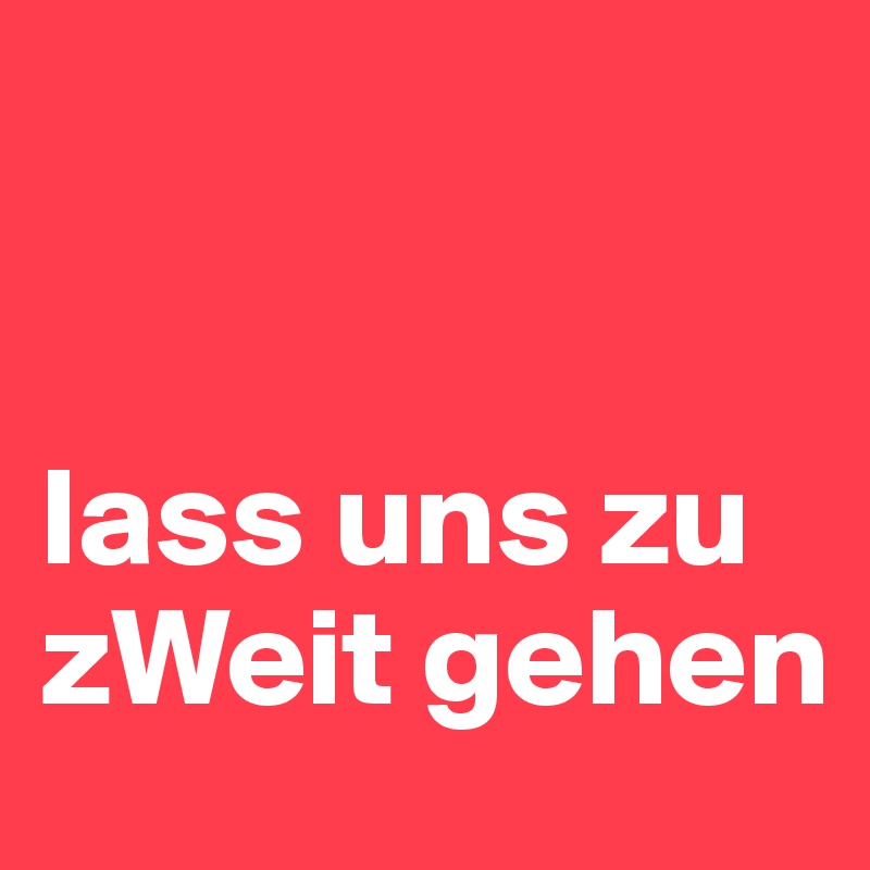 


lass uns zu zWeit gehen