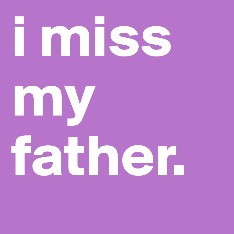 i miss my father. 