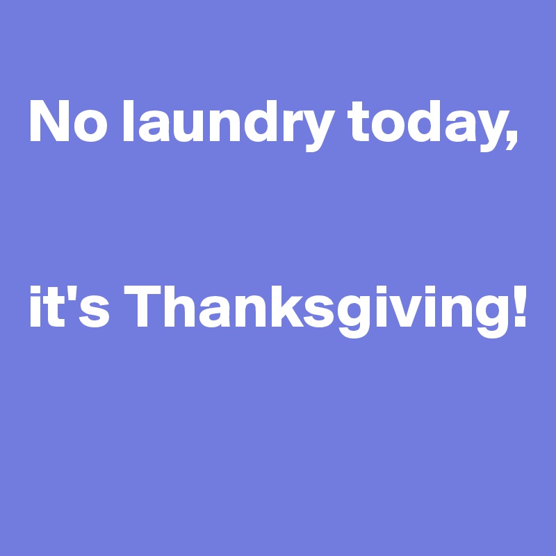 
No laundry today, 


it's Thanksgiving!

