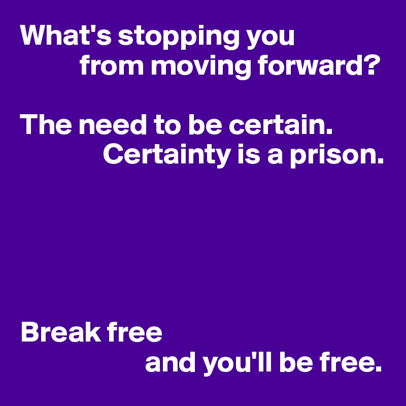 What's stopping you
          from moving forward?

The need to be certain.
              Certainty is a prison.





Break free
                     and you'll be free.