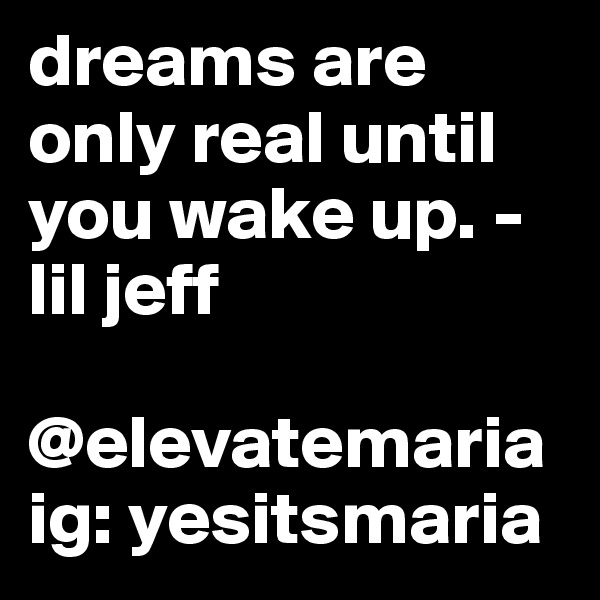 dreams are only real until you wake up. -lil jeff 

@elevatemaria
ig: yesitsmaria