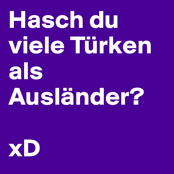 Hasch du viele Türken als Ausländer?

xD