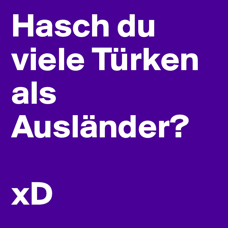 Hasch du viele Türken als Ausländer?

xD