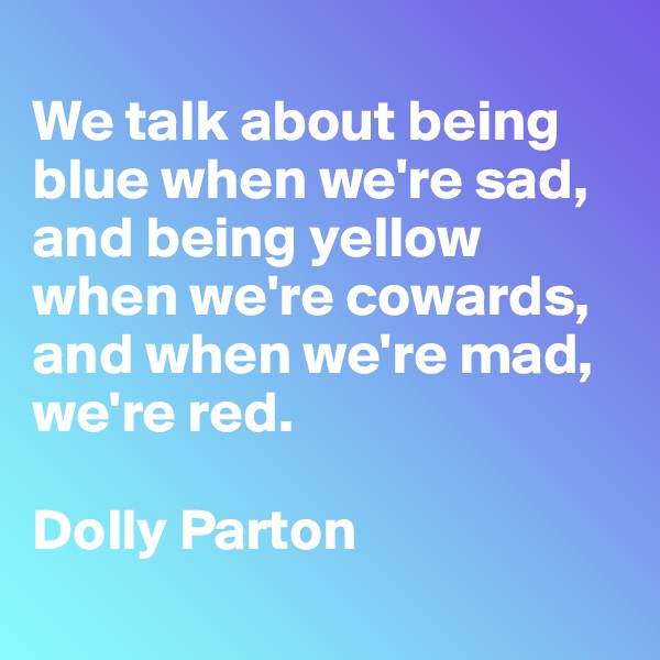 
We talk about being blue when we're sad, and being yellow when we're cowards, and when we're mad, we're red. 

Dolly Parton
