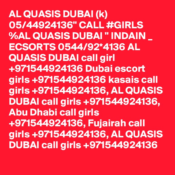AL QUASIS DUBAI (k) 05/44924136" CALL #GIRLS %AL QUASIS DUBAI " INDAIN _ ECSORTS 0544/92*4136 AL QUASIS DUBAI call girl +971544924136 Dubai escort girls +971544924136 kasais call girls +971544924136, AL QUASIS DUBAI call girls +971544924136, Abu Dhabi call girls +971544924136, Fujairah call girls +971544924136, AL QUASIS DUBAI call girls +971544924136