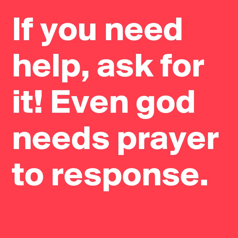 If you need help, ask for it! Even god needs prayer to response.