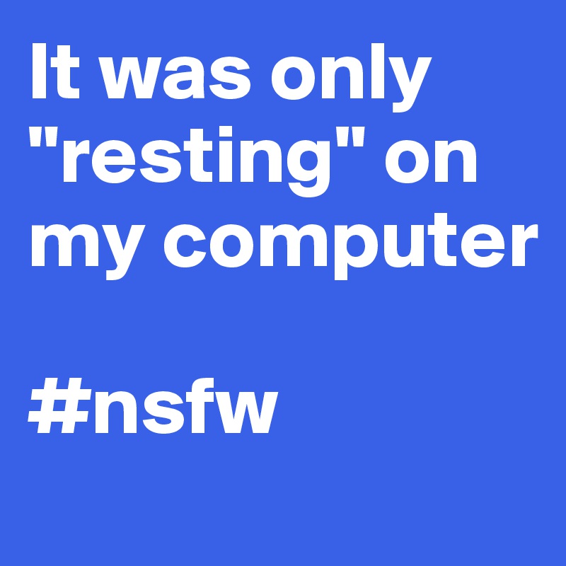 It was only "resting" on my computer

#nsfw