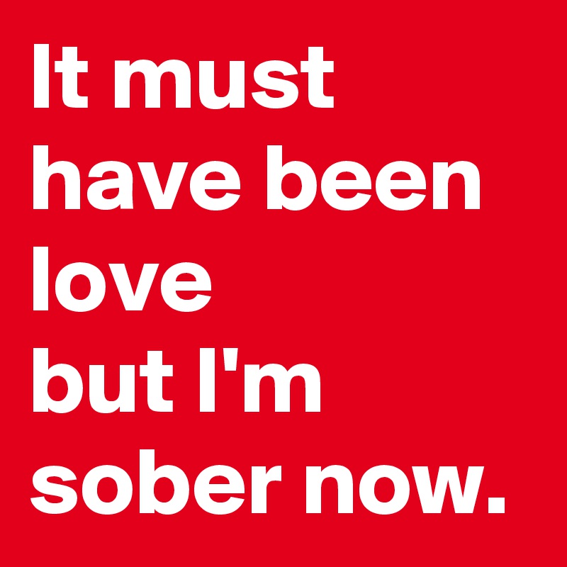 It must have been love
but I'm sober now.