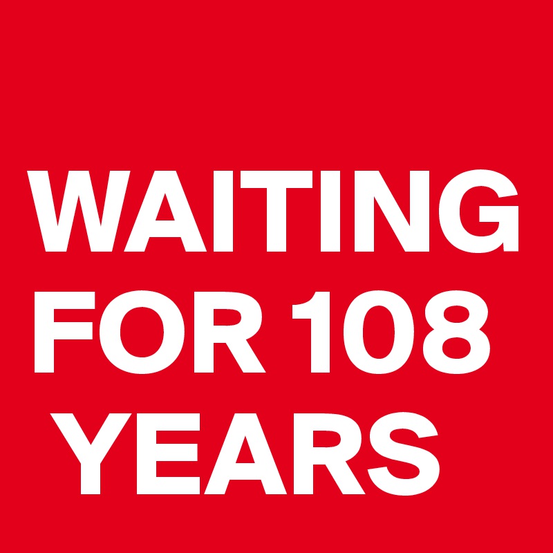 
WAITING FOR 108   
 YEARS 