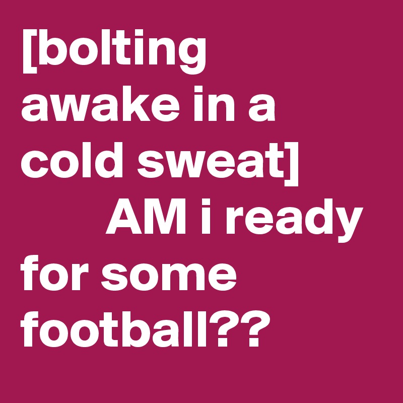 [bolting awake in a cold sweat]
        AM i ready for some football??