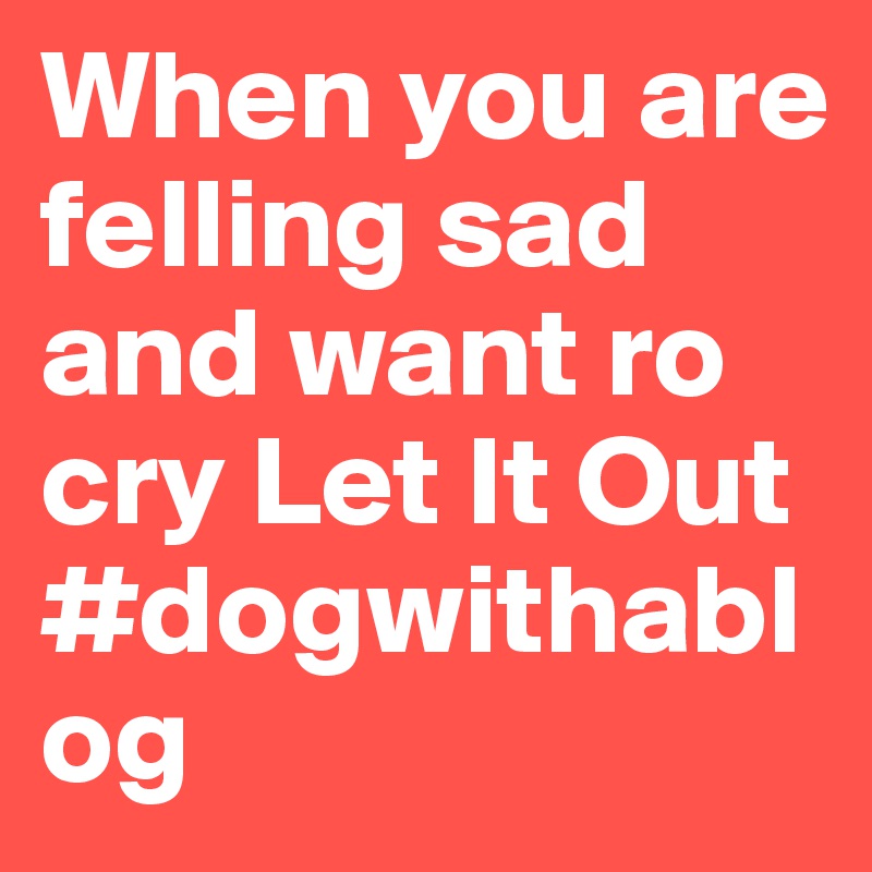 When you are felling sad and want ro cry Let It Out
#dogwithablog