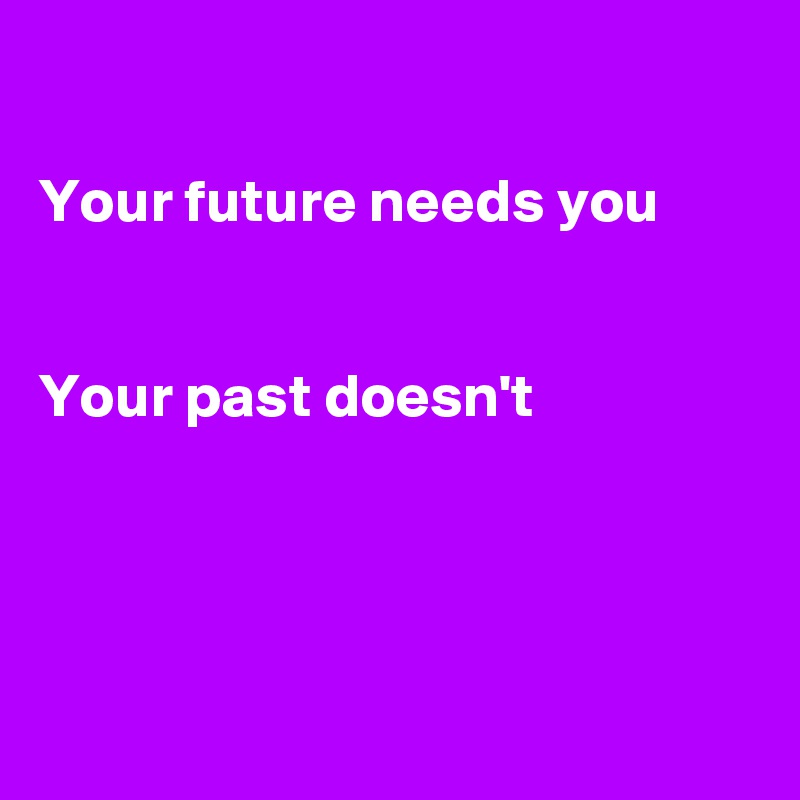 

Your future needs you 


Your past doesn't




