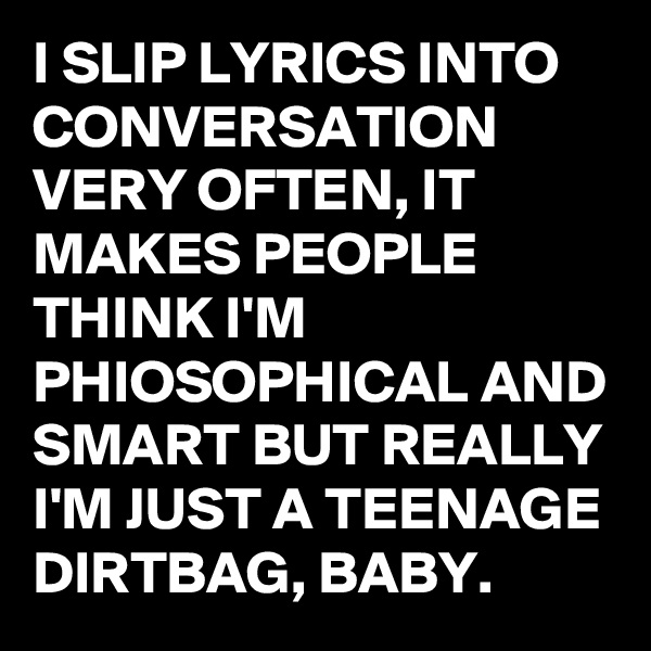 I SLIP LYRICS INTO CONVERSATION VERY OFTEN, IT MAKES PEOPLE THINK I'M PHIOSOPHICAL AND SMART BUT REALLY I'M JUST A TEENAGE DIRTBAG, BABY.