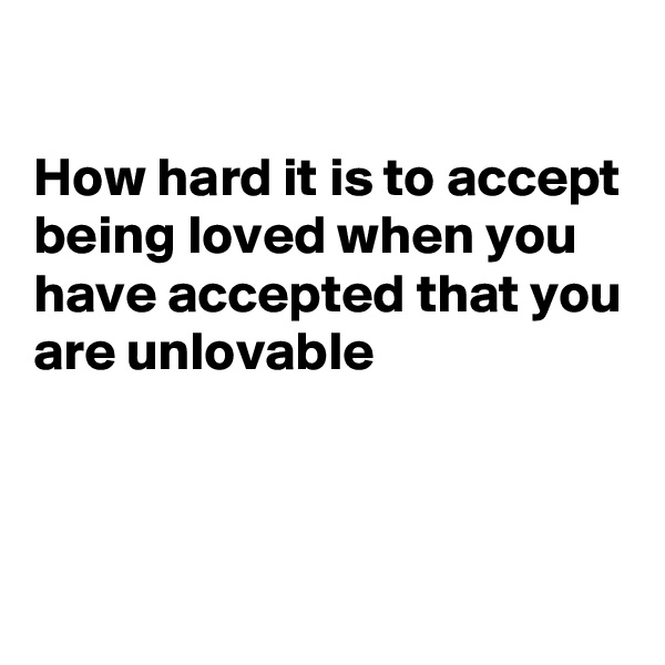 

How hard it is to accept being loved when you have accepted that you are unlovable 



