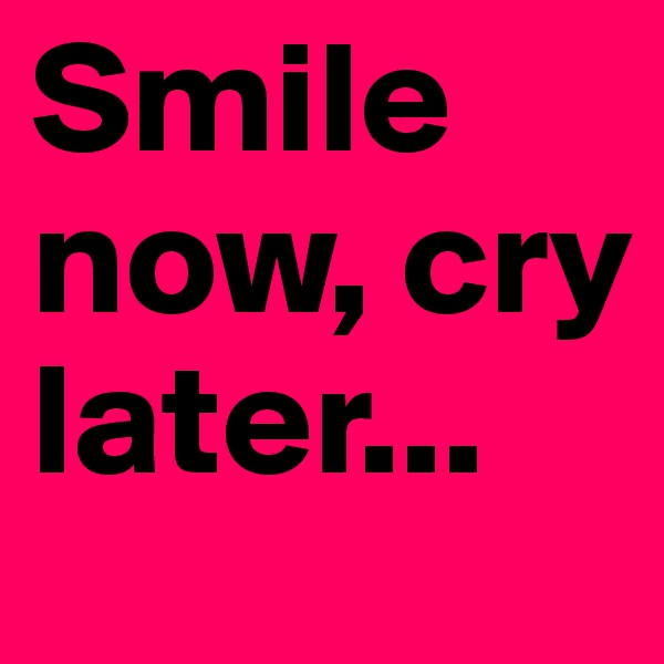 Smile now, cry later...